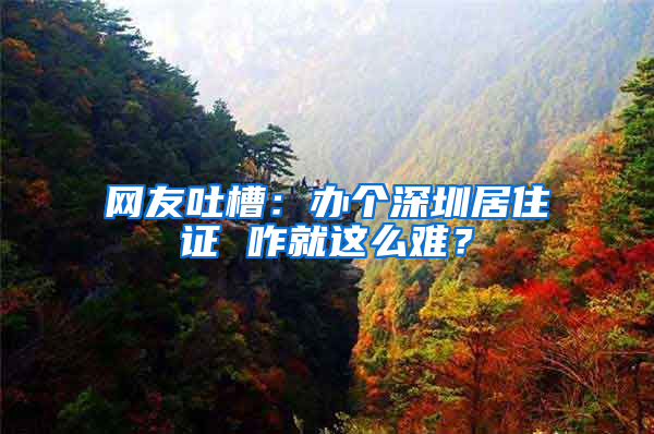 網(wǎng)友吐槽：辦個深圳居住證 咋就這么難？