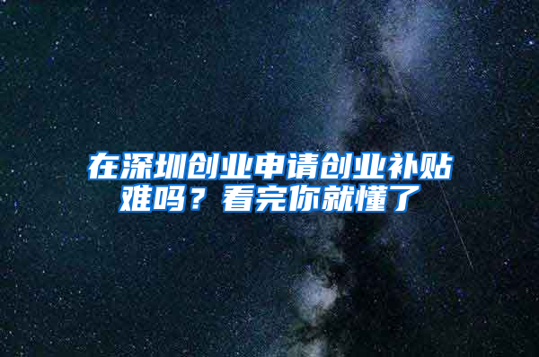 在深圳創(chuàng)業(yè)申請創(chuàng)業(yè)補貼難嗎？看完你就懂了