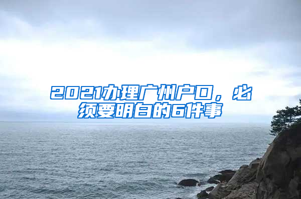 2021辦理廣州戶口，必須要明白的6件事