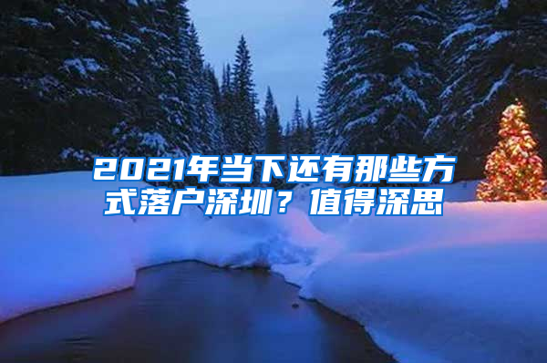 2021年當(dāng)下還有那些方式落戶深圳？值得深思