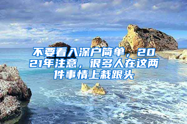 不要看入深戶簡單，2021年注意，很多人在這兩件事情上栽跟頭