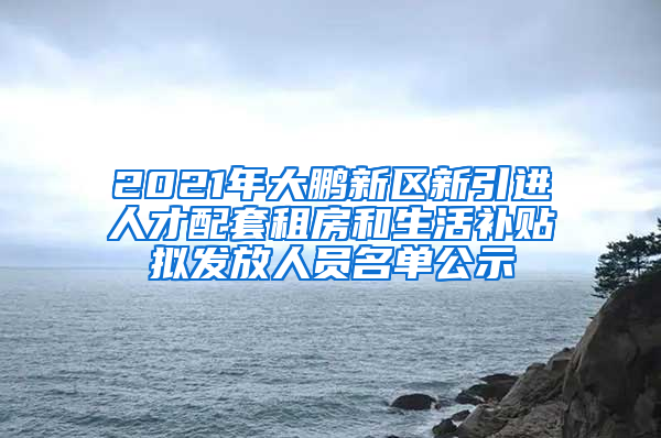 2021年大鵬新區(qū)新引進(jìn)人才配套租房和生活補(bǔ)貼擬發(fā)放人員名單公示