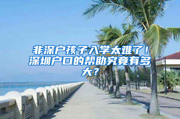 非深戶孩子入學(xué)太難了！深圳戶口的幫助究竟有多大？