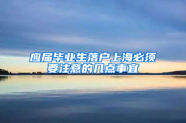 應(yīng)屆畢業(yè)生落戶上海必須要注意的幾點事宜