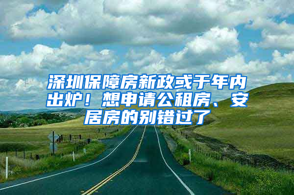 深圳保障房新政或于年內(nèi)出爐！想申請公租房、安居房的別錯過了