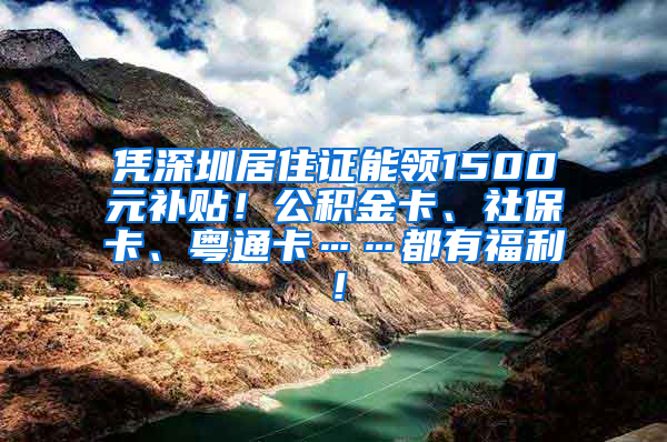 憑深圳居住證能領(lǐng)1500元補貼！公積金卡、社?？ā⒒浲ā加懈＠?！