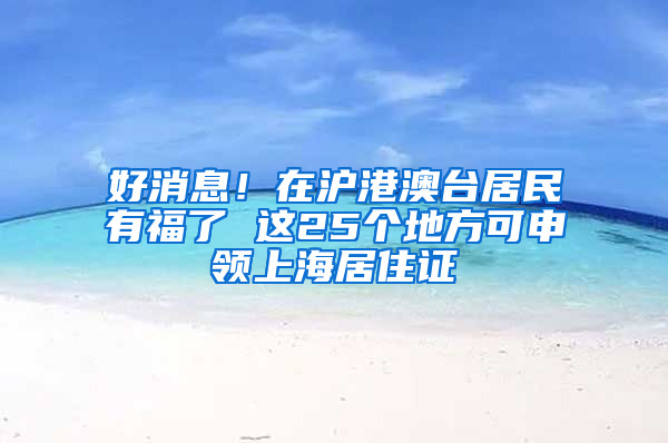 好消息！在滬港澳臺(tái)居民有福了 這25個(gè)地方可申領(lǐng)上海居住證