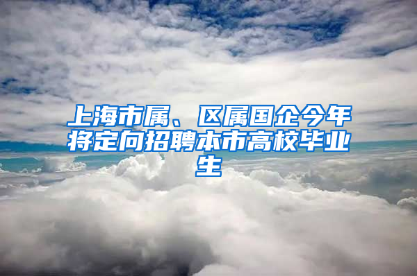 上海市屬、區(qū)屬國企今年將定向招聘本市高校畢業(yè)生