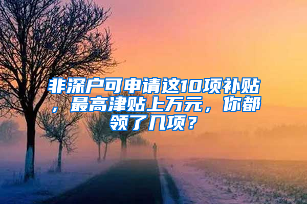 非深戶可申請這10項補(bǔ)貼，最高津貼上萬元，你都領(lǐng)了幾項？