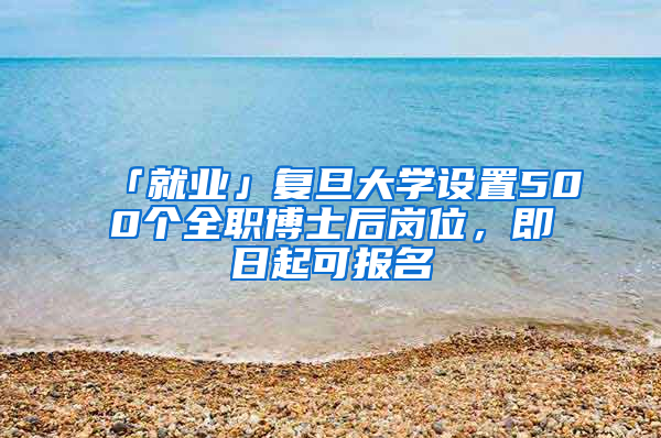 「就業(yè)」復(fù)旦大學(xué)設(shè)置500個全職博士后崗位，即日起可報(bào)名