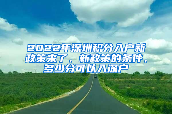 2022年深圳積分入戶(hù)新政策來(lái)了，新政策的條件，多少分可以入深戶(hù)