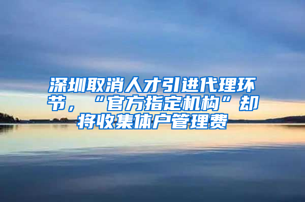 深圳取消人才引進(jìn)代理環(huán)節(jié)，“官方指定機(jī)構(gòu)”卻將收集體戶管理費(fèi)