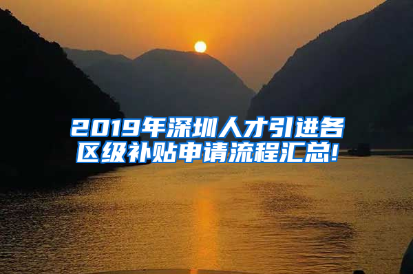 2019年深圳人才引進(jìn)各區(qū)級補(bǔ)貼申請流程匯總!