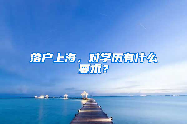 落戶上海，對(duì)學(xué)歷有什么要求？