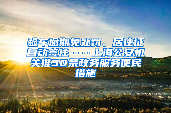 驗車逾期免處罰、居住證自動簽注……上海公安機關推30條政務服務便民措施