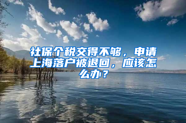 社保個稅交得不夠，申請上海落戶被退回，應該怎么辦？