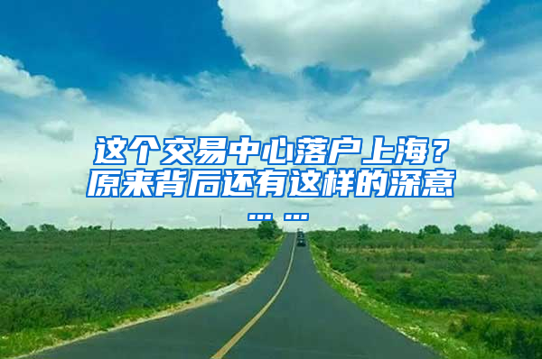 這個(gè)交易中心落戶(hù)上海？原來(lái)背后還有這樣的深意……