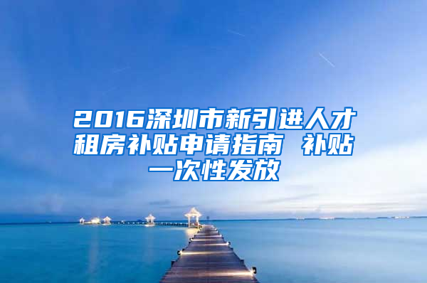 2016深圳市新引進(jìn)人才租房補貼申請指南 補貼一次性發(fā)放