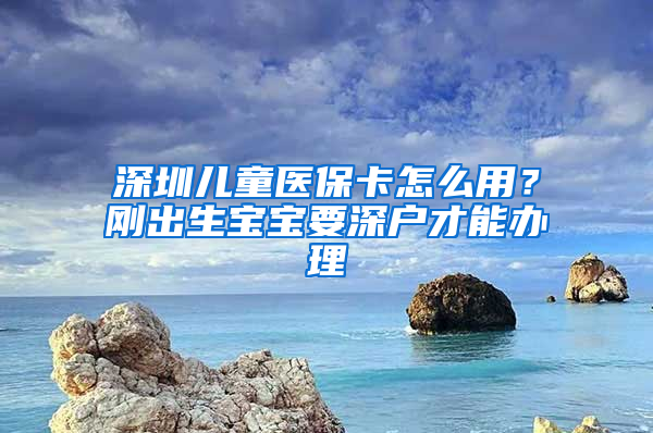 深圳兒童醫(yī)?？ㄔ趺从?？剛出生寶寶要深戶才能辦理