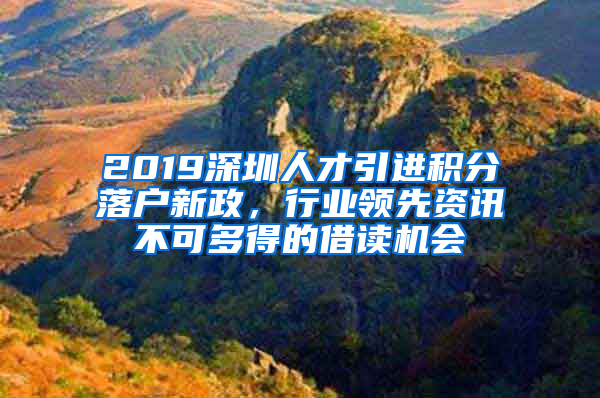 2019深圳人才引進積分落戶新政，行業(yè)領(lǐng)先資訊不可多得的借讀機會