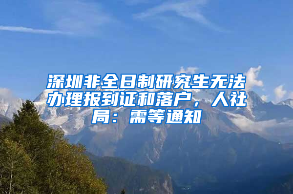 深圳非全日制研究生無(wú)法辦理報(bào)到證和落戶，人社局：需等通知