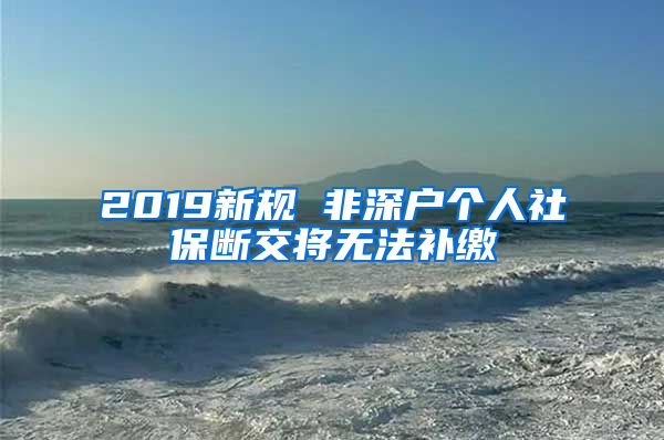 2019新規(guī) 非深戶個人社保斷交將無法補繳