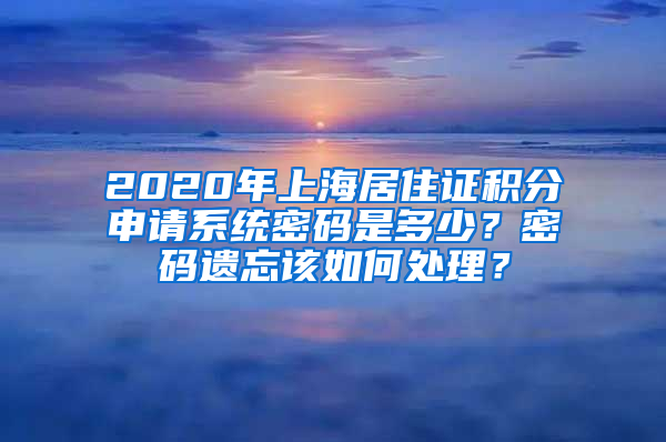 2020年上海居住證積分申請系統(tǒng)密碼是多少？密碼遺忘該如何處理？