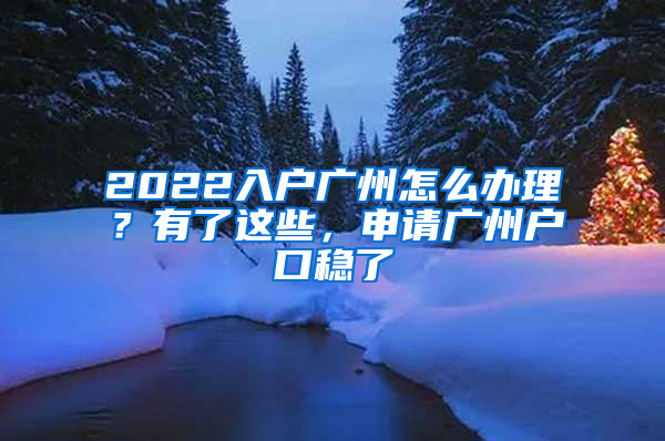 2022入戶廣州怎么辦理？有了這些，申請(qǐng)廣州戶口穩(wěn)了