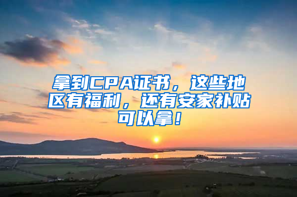 拿到CPA證書，這些地區(qū)有福利，還有安家補貼可以拿！