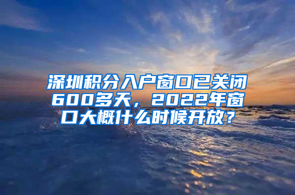 深圳積分入戶窗口已關(guān)閉600多天，2022年窗口大概什么時(shí)候開放？