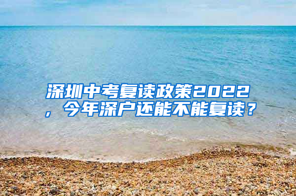 深圳中考復(fù)讀政策2022，今年深戶還能不能復(fù)讀？