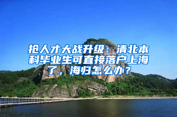 搶人才大戰(zhàn)升級：清北本科畢業(yè)生可直接落戶上海了，海歸怎么辦？