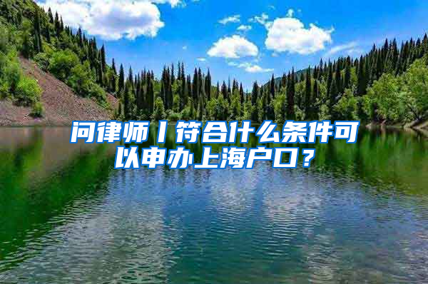 問律師丨符合什么條件可以申辦上海戶口？