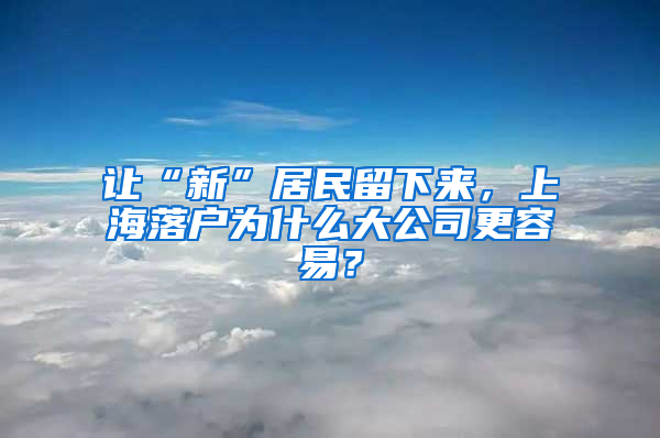 讓“新”居民留下來，上海落戶為什么大公司更容易？