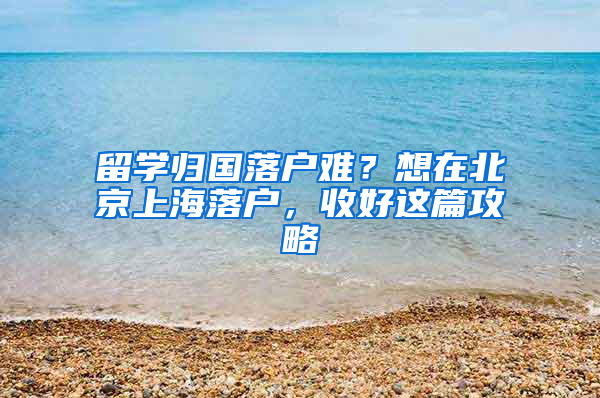 留學(xué)歸國落戶難？想在北京上海落戶，收好這篇攻略