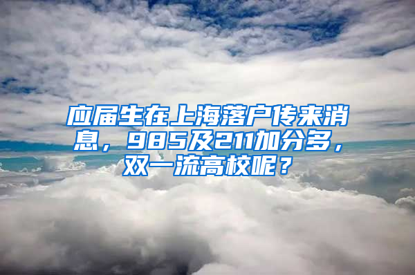 應(yīng)屆生在上海落戶(hù)傳來(lái)消息，985及211加分多，雙一流高校呢？