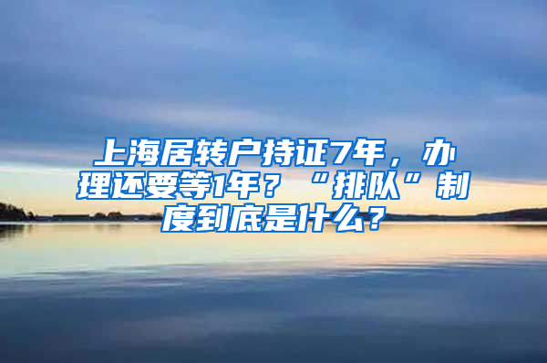 上海居轉(zhuǎn)戶持證7年，辦理還要等1年？“排隊”制度到底是什么？