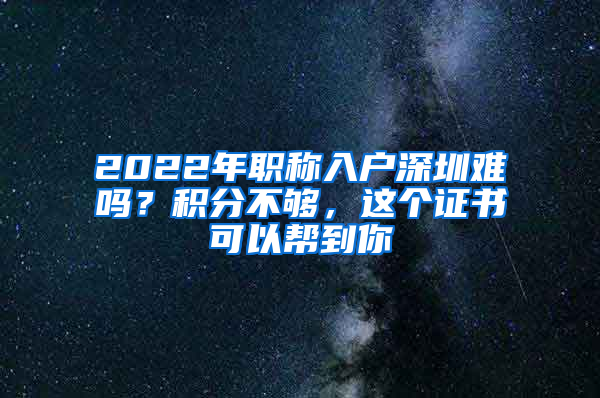 2022年職稱入戶深圳難嗎？積分不夠，這個(gè)證書可以幫到你