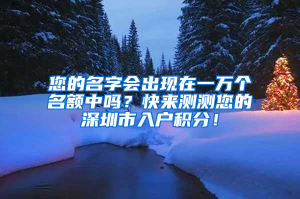 您的名字會(huì)出現(xiàn)在一萬(wàn)個(gè)名額中嗎？快來(lái)測(cè)測(cè)您的深圳市入戶積分！