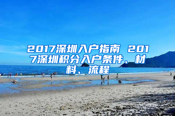 2017深圳入戶指南 2017深圳積分入戶條件、材料、流程