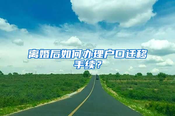 離婚后如何辦理戶口遷移手續(xù)？