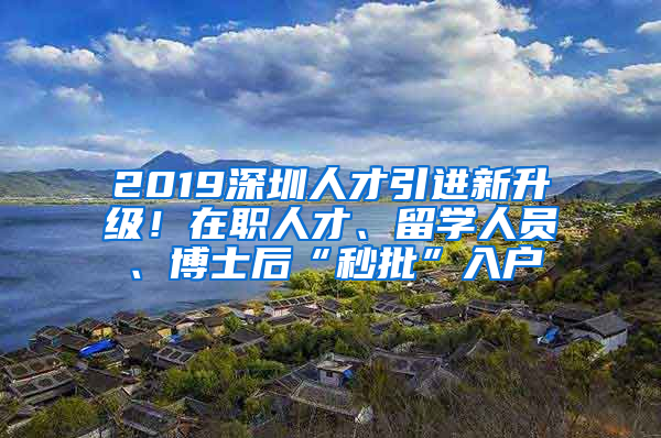 2019深圳人才引進(jìn)新升級！在職人才、留學(xué)人員、博士后“秒批”入戶