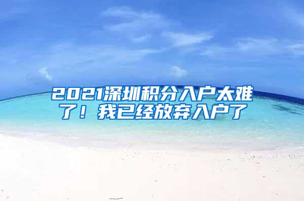 2021深圳積分入戶太難了！我已經(jīng)放棄入戶了