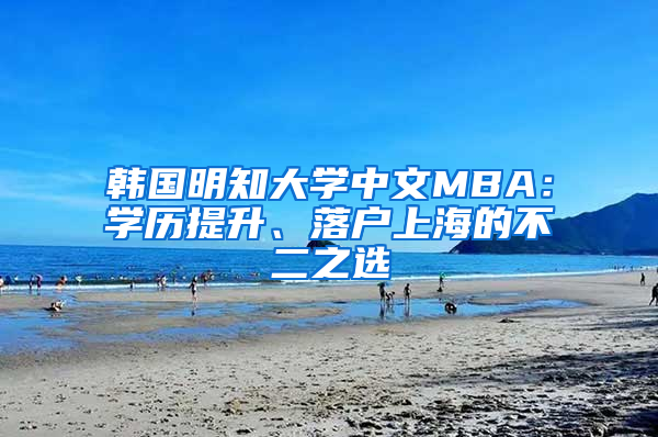 韓國明知大學(xué)中文MBA：學(xué)歷提升、落戶上海的不二之選