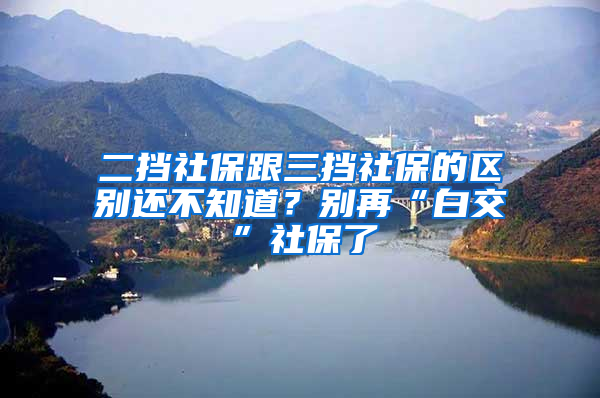 二擋社保跟三擋社保的區(qū)別還不知道？別再“白交”社保了