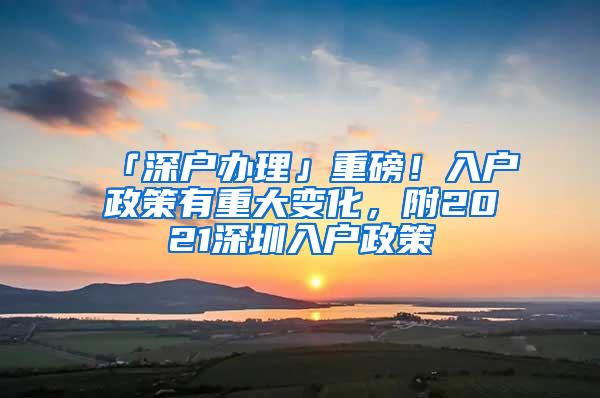 「深戶(hù)辦理」重磅！入戶(hù)政策有重大變化，附2021深圳入戶(hù)政策