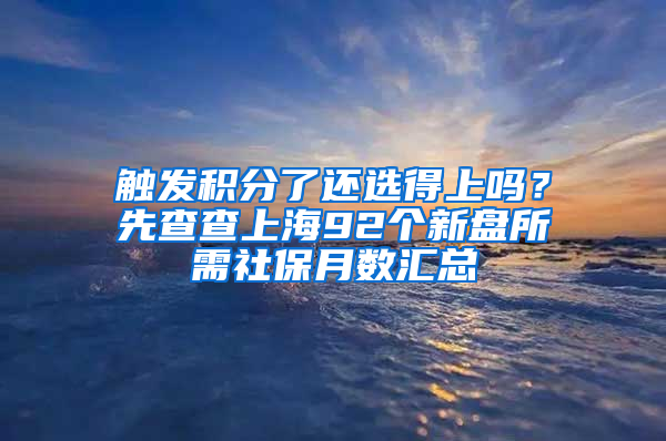 觸發(fā)積分了還選得上嗎？先查查上海92個(gè)新盤(pán)所需社保月數(shù)匯總