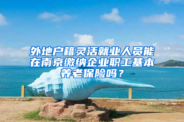 外地戶籍靈活就業(yè)人員能在南京繳納企業(yè)職工基本養(yǎng)老保險嗎？