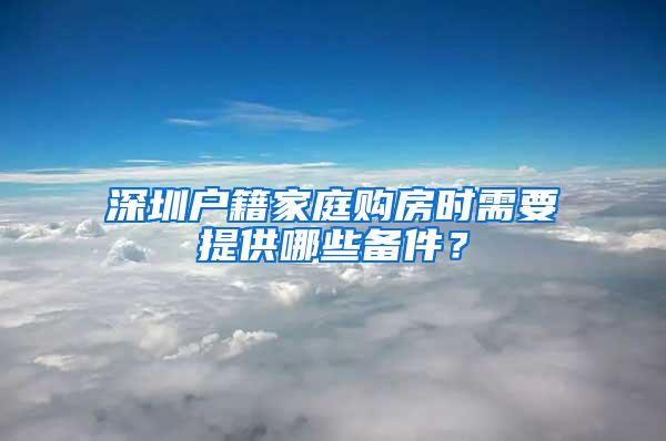 深圳戶籍家庭購房時需要提供哪些備件？