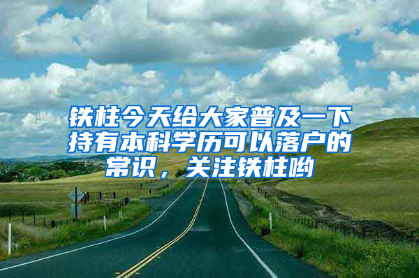 鐵柱今天給大家普及一下持有本科學(xué)歷可以落戶的常識，關(guān)注鐵柱喲